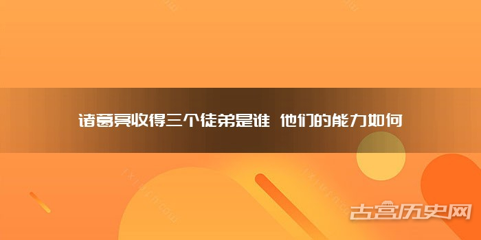 诸葛亮收得三个徒弟是谁 他们的能力如何