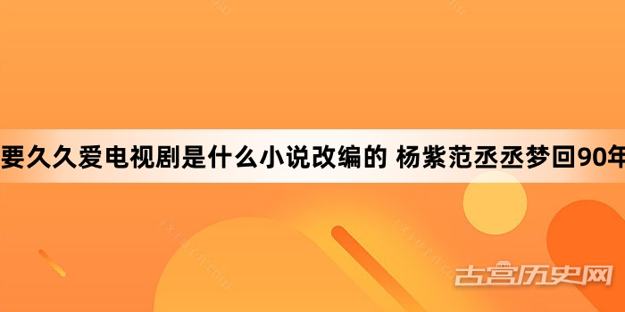 要久久爱电视剧是什么小说改编的 杨紫范丞丞梦回90年代