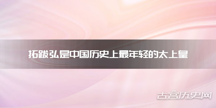 拓跋弘是中国历史上最年轻的太上皇