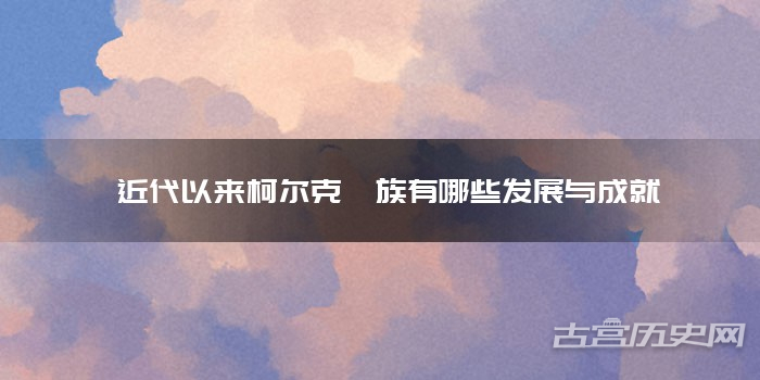  近代以来柯尔克孜族有哪些发展与成就
