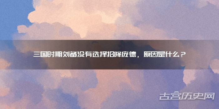 三国时期刘备没有选择招降庞德，原因是什么？