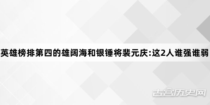 英雄榜排第四的雄阔海和银锤将裴元庆:这2人谁强谁弱