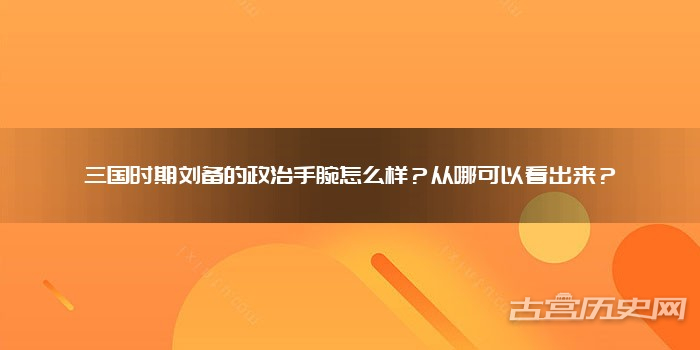 三国时期刘备的政治手腕怎么样？从哪可以看出来？