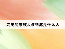 完美的家族大叔到底是什么人