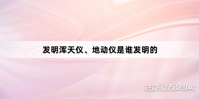 发明浑天仪、地动仪是谁发明的