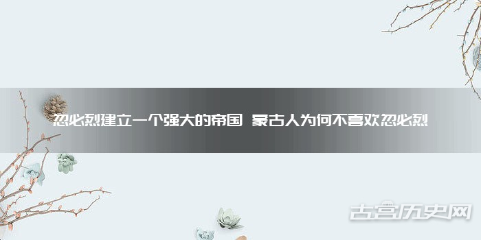 忽必烈建立一个强大的帝国 蒙古人为何不喜欢忽必烈