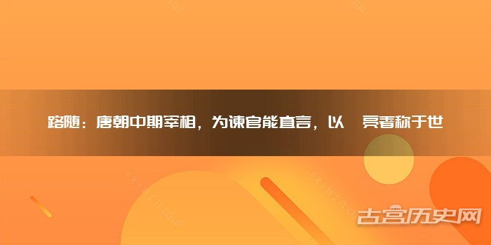 路随：唐朝中期宰相，为谏官能直言，以鲠亮著称于世