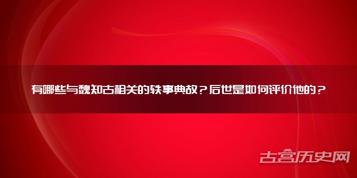 有哪些与魏知古相关的轶事典故？后世是如何评价他的？