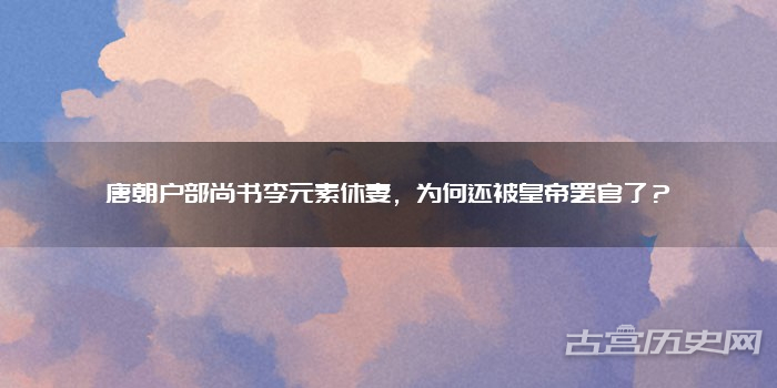 唐朝户部尚书李元素休妻，为何还被皇帝罢官了？