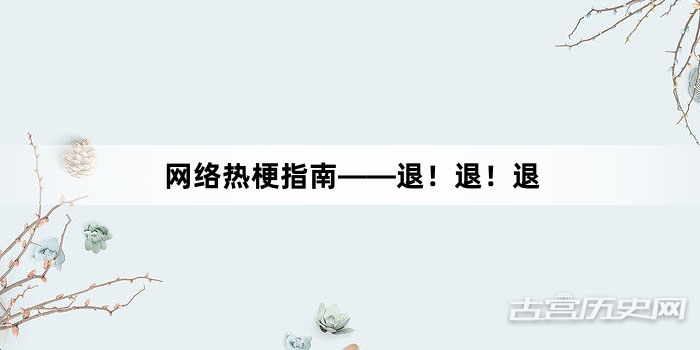 “网络热梗指南——退！退！退”网络梗词解释