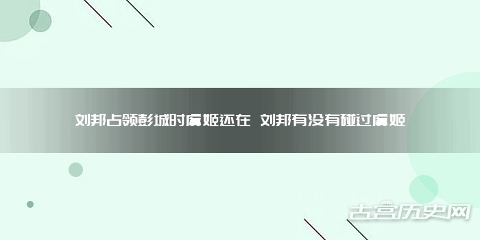 刘邦占领彭城时虞姬还在 刘邦有没有碰过虞姬