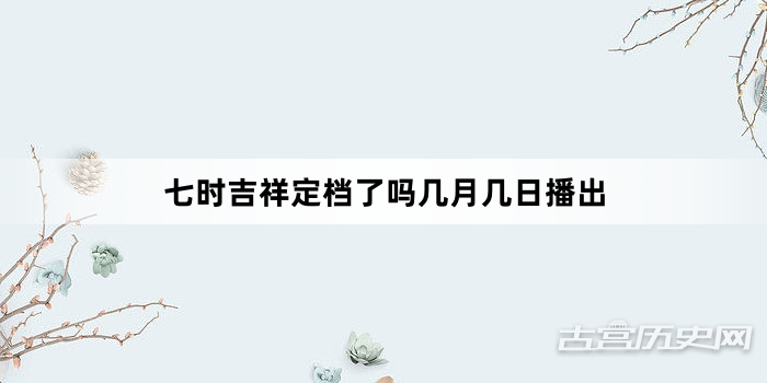 七时吉祥定档了吗几月几日播出