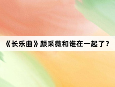 《长乐曲》颜采薇和谁在一起了？