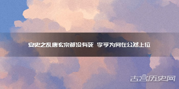 安史之乱唐玄宗都没有死 李亨为何在公然上位