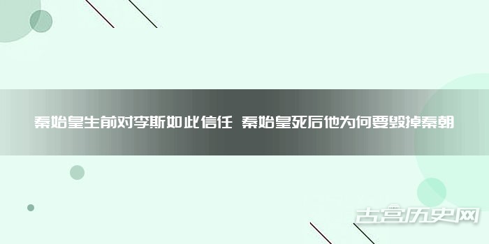秦始皇生前对李斯如此信任 秦始皇死后他为何要毁掉秦朝