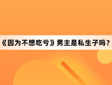 《因为不想吃亏》男主是私生子吗？
