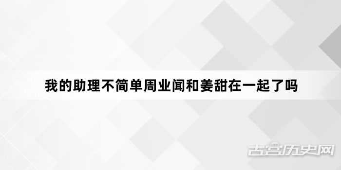 我的助理不简单周业闻和姜甜在一起了吗