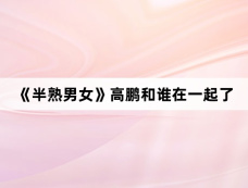 《半熟男女》高鹏和谁在一起了