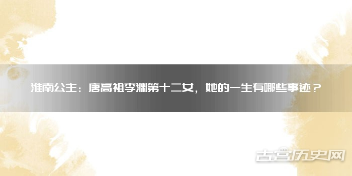 淮南公主：唐高祖李渊第十二女，她的一生有哪些事迹？