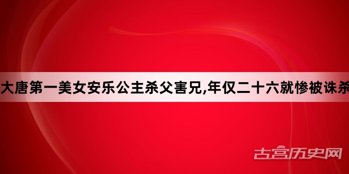 大唐第一美女安乐公主杀父害兄,年仅二十六就惨被诛杀