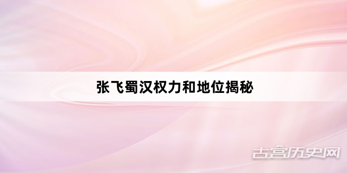 张飞蜀汉权力和地位揭秘
