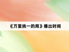 《万里挑一的局》播出时间