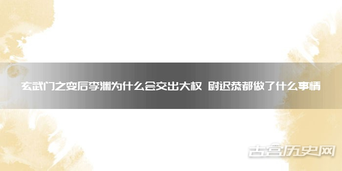 玄武门之变后李渊为什么会交出大权 尉迟恭都做了什么事情