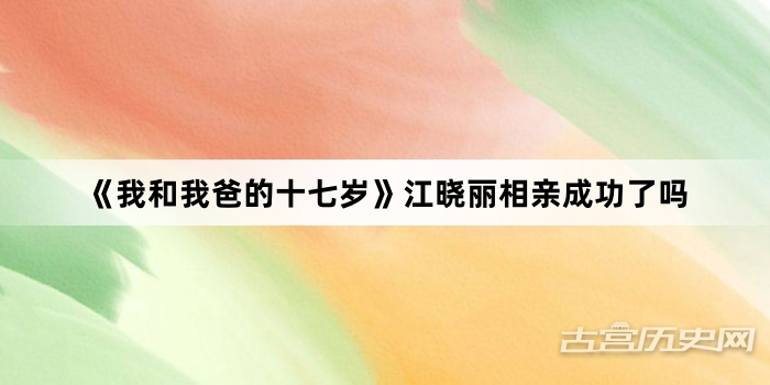 《我和我爸的十七岁》江晓丽相亲成功了吗