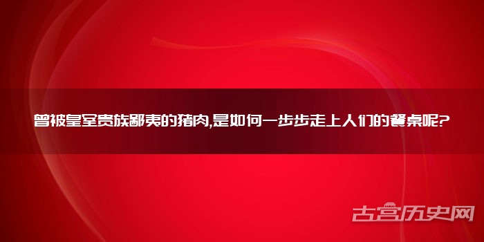 曾被皇室贵族鄙夷的猪肉,是如何一步步走上人们的餐桌呢?