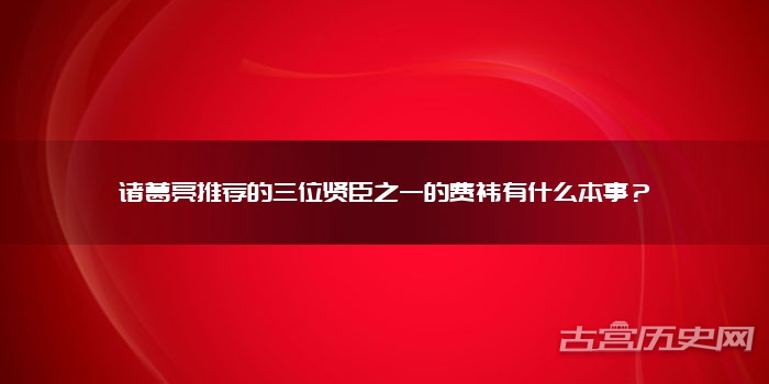 诸葛亮推荐的三位贤臣之一的费祎有什么本事？