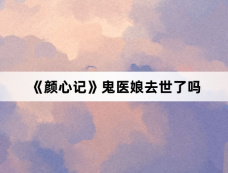 《颜心记》鬼医娘去世了吗