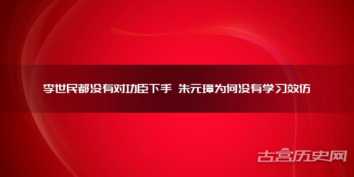 李世民都没有对功臣下手 朱元璋为何没有学习效仿