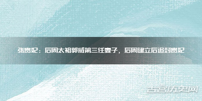 张贵妃：后周太祖郭威第三任妻子，后周建立后追封贵妃