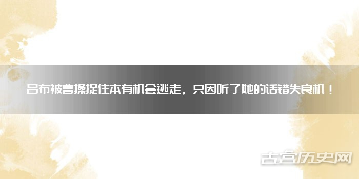 吕布被曹操捉住本有机会逃走，只因听了她的话错失良机！