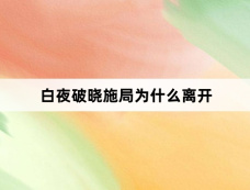 白夜破晓施局为什么离开