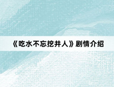 《吃水不忘挖井人》剧情介绍