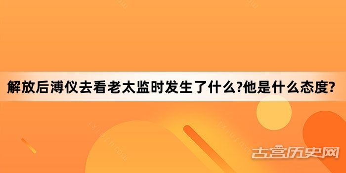 解放后溥仪去看老太监时发生了什么?他是什么态度?