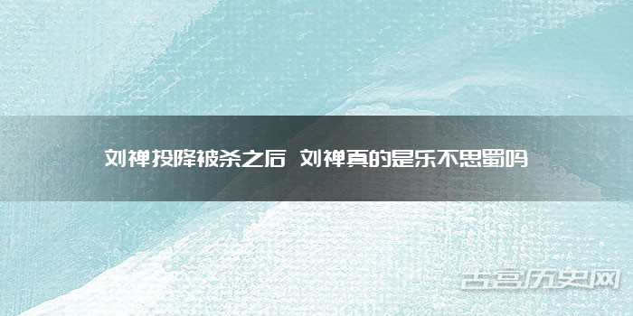 刘禅投降被杀之后 刘禅真的是乐不思蜀吗