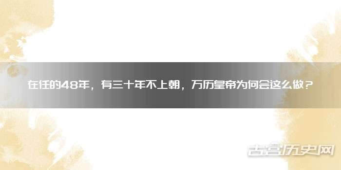 在任的48年，有三十年不上朝，万历皇帝为何会这么做？