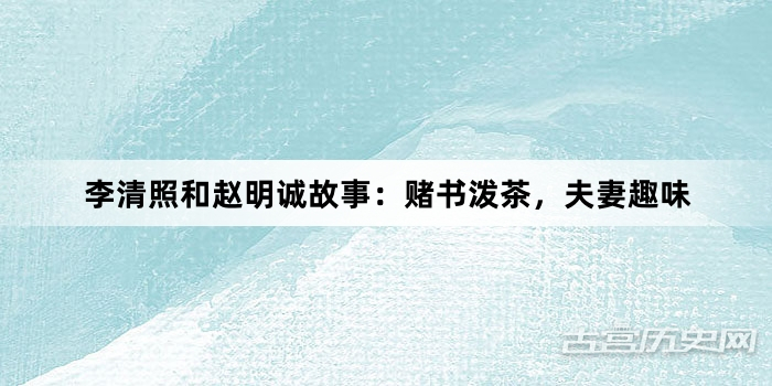 李清照和赵明诚故事：赌书泼茶，夫妻趣味
