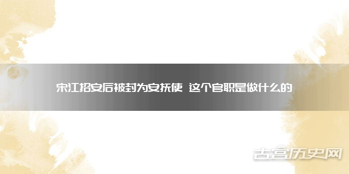 宋江招安后被封为安抚使 这个官职是做什么的