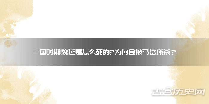 三国时期魏延是怎么死的?为何会被马岱所杀？