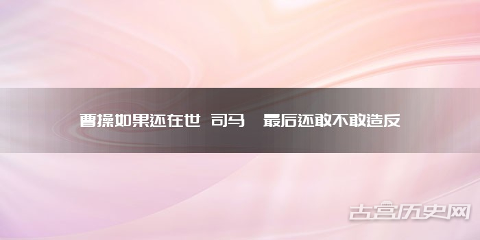 曹操如果还在世 司马懿最后还敢不敢造反
