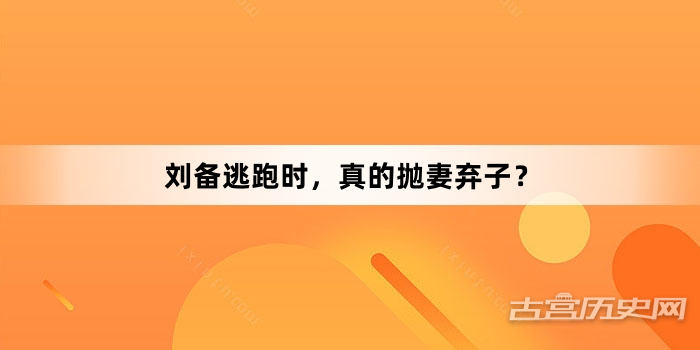 刘备逃跑时，真的抛妻弃子？