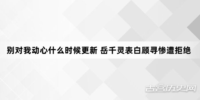 别对我动心什么时候更新 岳千灵表白顾寻惨遭拒绝