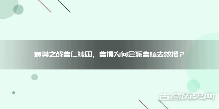 襄樊之战曹仁被困，曹操为何会派曹植去救援？