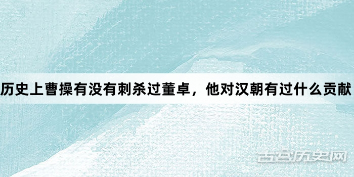 历史上曹操有没有刺杀过董卓，他对汉朝有过什么贡献？