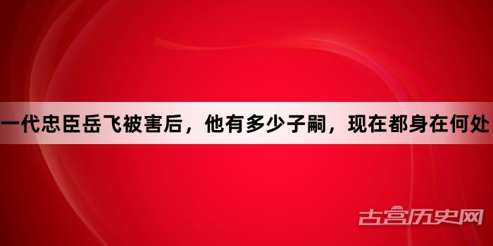 一代忠臣岳飞被害后，他有多少子嗣，现在都身在何处？