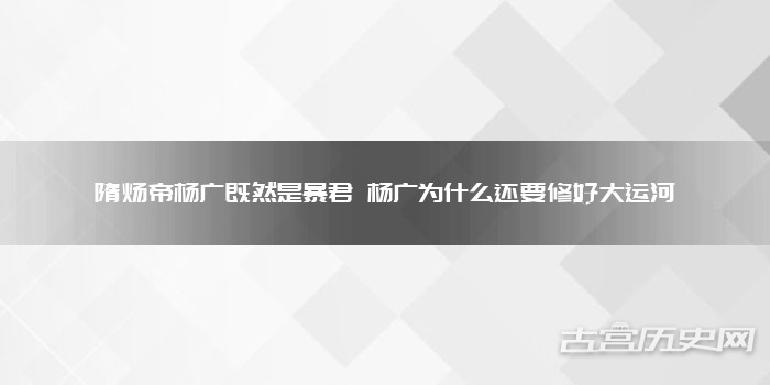 隋炀帝杨广既然是暴君 杨广为什么还要修好大运河