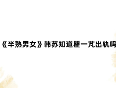 《半熟男女》韩苏知道瞿一芃出轨吗